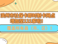 滨州市社保卡即时制卡网点增加至121家啦!覆盖所有县(市、区)!